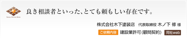 良き相談者といった、とても頼もしい存在です。株式会社木下塗装店　代表取締役 木ノ下 修様 ご依頼内容 建設業許可（顧問契約）