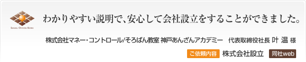 わかりやすい説明で、安心して会社設立をすることができました。株式会社マネー・コントロール/そろばん教室　神戸あんざんアカデミー 代表取締役社長 叶 温様 ご依頼内容 株式会社設立