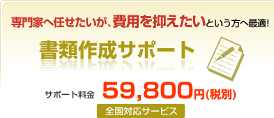 専門家へ任せたいが、費用を抑えたいという方へ最適!書類作成サポート サポート料金59,800円(全国対応サービス)
