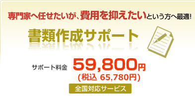 専門家へ任せたいが、費用を抑えたいという方へ最適！書類作成サポート　サポート料金59,800円（全国対応サービス）