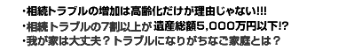 ･相続トラブルの増加は高齢化だけが理由じゃない!!!･相続トラブルの7割以上が遺産総額5,000万円以下！？･我が家は大丈夫？トラブルになりがちなご家庭とは？