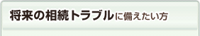 将来の相続トラブルに備えたい方