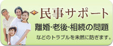 民事サポート：離婚・老後・相続の問題などのトラブルを未然に防ぎます。