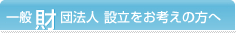 一般財団法人設立をお考えの方へ