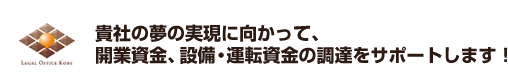 貴社の夢の実現に向かって、開業資金、設備・運転資金の調達をサポートします！