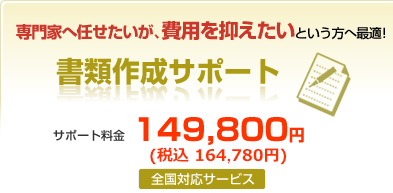 専門家へ任せたいが、費用を抑えたいという方へ最適！書類作成サポート　サポート料金149,800円（全国対応サービス）