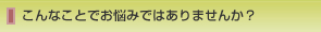 こんなことでお悩みではありませんか？